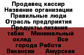 Продавец-кассир › Название организации ­ Правильные люди › Отрасль предприятия ­ Продукты питания, табак › Минимальный оклад ­ 26 000 - Все города Работа » Вакансии   . Амурская обл.,Архаринский р-н